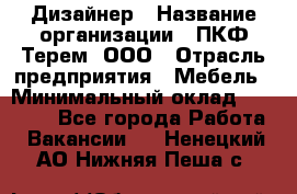 Дизайнер › Название организации ­ ПКФ Терем, ООО › Отрасль предприятия ­ Мебель › Минимальный оклад ­ 23 000 - Все города Работа » Вакансии   . Ненецкий АО,Нижняя Пеша с.